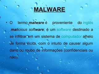 MALWARE

• O   termo malware é    proveniente   do inglês
  malicious software; é um software destinado a
 se infiltrar em um sistema de computador alheio
 de forma ilícita, com o intuito de causar algum
 dano ou roubo de informações (confidenciais ou
 não).
 