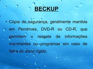 BECKUP

• Cópia de segurança, geralmente mantida
 em Pendrives, DVD-R ou CD-R, que
 permitem    o   resgate   de   informações
 importantes ou programas em caso de
 falha do disco rígido.
 