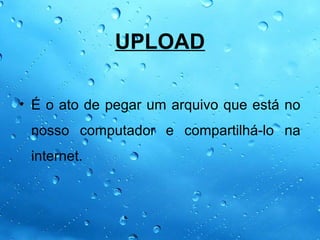 UPLOAD

• É o ato de pegar um arquivo que está no
 nosso computador e compartilhá-lo na
 internet.
 