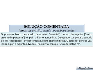 PREDICATIVO DO OBJETO
termos da oração: estudo do período simples
modiﬁca	
  o	
  objeto	
  e	
  acrescenta	
  caracterís,ca	
  no	
  momento	
  em	
  que	
  se	
  fala	
  
normalmente	
  se	
  refere	
  ao	
  objeto	
  direto	
   termo	
  de	
  valor	
  adje,vo	
  
Maria	
   encontrou	
   José	
   entristecido.	
  
SUJEITO	
  SIMPLES	
  	
   PREDICADO	
  
VTD	
   OBJETO	
  DIRETO	
   PREDICATIVO	
  DO	
  OBJETO	
  
Nomeamos	
   Honorato	
   líder	
   de	
   turma.	
  
VTD	
   OD	
   PREDICATIVO	
  DO	
  OBJETO	
  
 