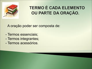 A oração poder ser composta de:

- Termos essenciais;
- Termos integrantes;
- Termos acessórios.
 
