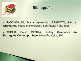 - PASCHOALIN, Maria Aparecida; SPADOTO, Neuza.
Gramática. Teoria e exercícios . São Paulo: FTD, 1996.

- CUNHA, Celso; CINTRA, Lindley. Gramática         do
Português Contemporâneo. Nova Fronteira, 2001.
 