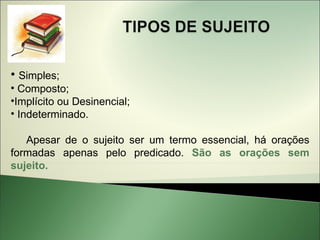 • Simples;
• Composto;
•Implícito ou Desinencial;
• Indeterminado.

   Apesar de o sujeito ser um termo essencial, há orações
formadas apenas pelo predicado. São as orações sem
sujeito.
 