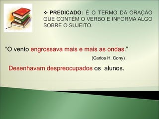 “O vento engrossava mais e mais as ondas.”
                             (Carlos H. Cony)

 Desenhavam despreocupados os alunos.
 