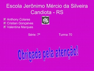 Escola Jerônimo Mércio da Silveira
          Candiota - RS
Anthony Colares
Cristian Gonçalves
Valentina Marques

              Série: 7ª   Turma 70
 