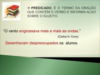 “O vento engrossava mais e mais as ondas.”
                             (Carlos H. Cony)

 Desenhavam despreocupados os alunos.
 