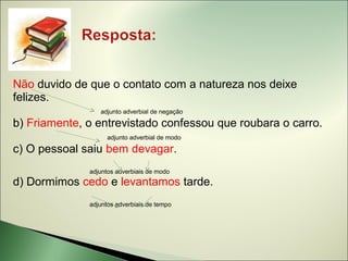 Não duvido de que o contato com a natureza nos deixe
felizes.
                 adjunto adverbial de negação

b) Friamente, o entrevistado confessou que roubara o carro.
                    adjunto adverbial de modo

c) O pessoal saiu bem devagar.
              adjuntos adverbiais de modo
d) Dormimos cedo e levantamos tarde.
              adjuntos adverbiais de tempo
 