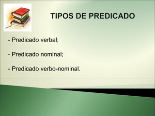 - Predicado verbal;

- Predicado nominal;

- Predicado verbo-nominal.
 