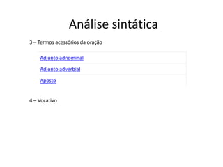 Análise sintática
3 – Termos acessórios da oração

    Adjunto adnominal

    Adjunto adverbial

    Aposto


4 – Vocativo
 