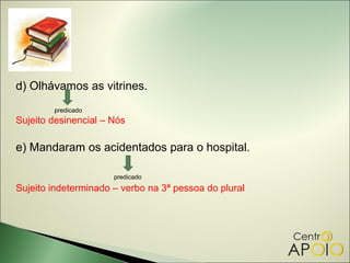 d) Olhávamos as vitrines.
        predicado
Sujeito desinencial – Nós

e) Mandaram os acidentados para o hospital.

                      predicado
Sujeito indeterminado – verbo na 3ª pessoa do plural
 