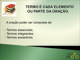 A oração poder ser composta de:

- Termos essenciais;
- Termos integrantes;
- Termos acessórios.
 