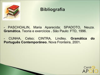 - PASCHOALIN, Maria Aparecida; SPADOTO, Neuza.
Gramática. Teoria e exercícios . São Paulo: FTD, 1996.

- CUNHA, Celso; CINTRA, Lindley. Gramática         do
Português Contemporâneo. Nova Fronteira, 2001.
 