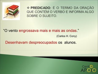 “O vento engrossava mais e mais as ondas.”
                             (Carlos H. Cony)

 Desenhavam despreocupados os alunos.
 