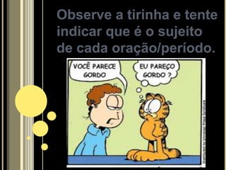 Observe a tirinha e tente
indicar que é o sujeito
de cada oração/período.
 