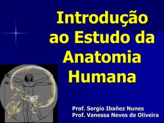 Prof. Sergio Ibañez Nunes
Prof. Vanessa Neves de Oliveira
Introdução
ao Estudo da
Anatomia
Humana
 