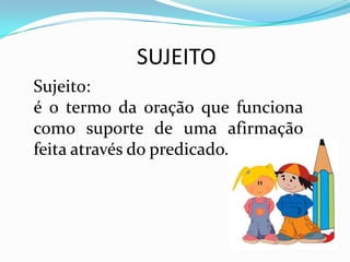 SUJEITO
Sujeito:
é o termo da oração que funciona
como suporte de uma afirmação
feita através do predicado.
 