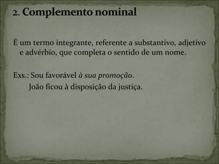 É um termo integrante, referente a substantivo, adjetivo
e advérbio, que completa o sentido de um nome.
Exs.: Sou favorável à sua promoção.
João ficou à disposição da justiça.
 
