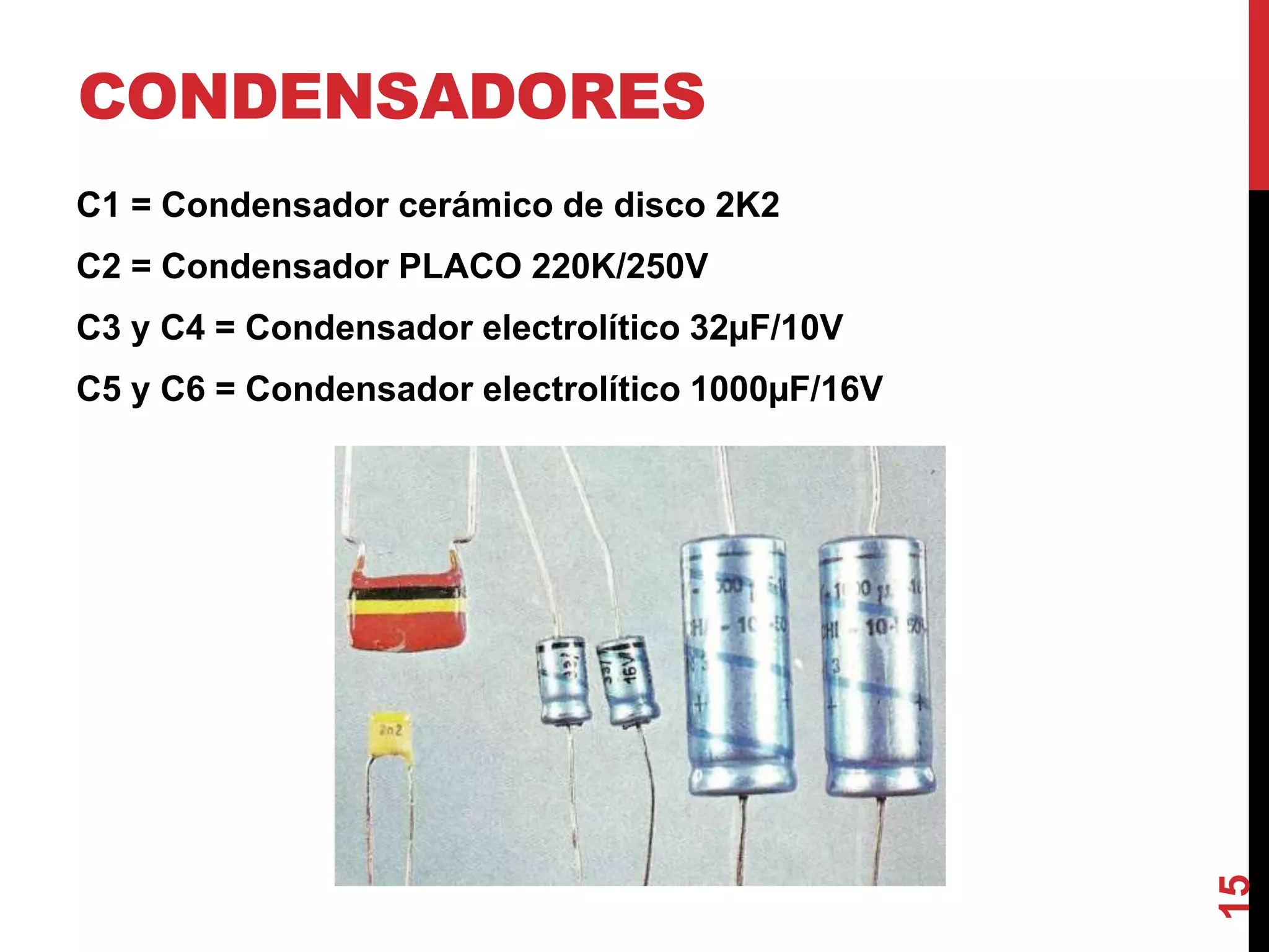 CONDENSADORES
C1 = Condensador cerámico de disco 2K2
C2 = Condensador PLACO 220K/250V
C3 y C4 = Condensador electrolítico 32µF/10V
C5 y C6 = Condensador electrolítico 1000µF/16V
15
 