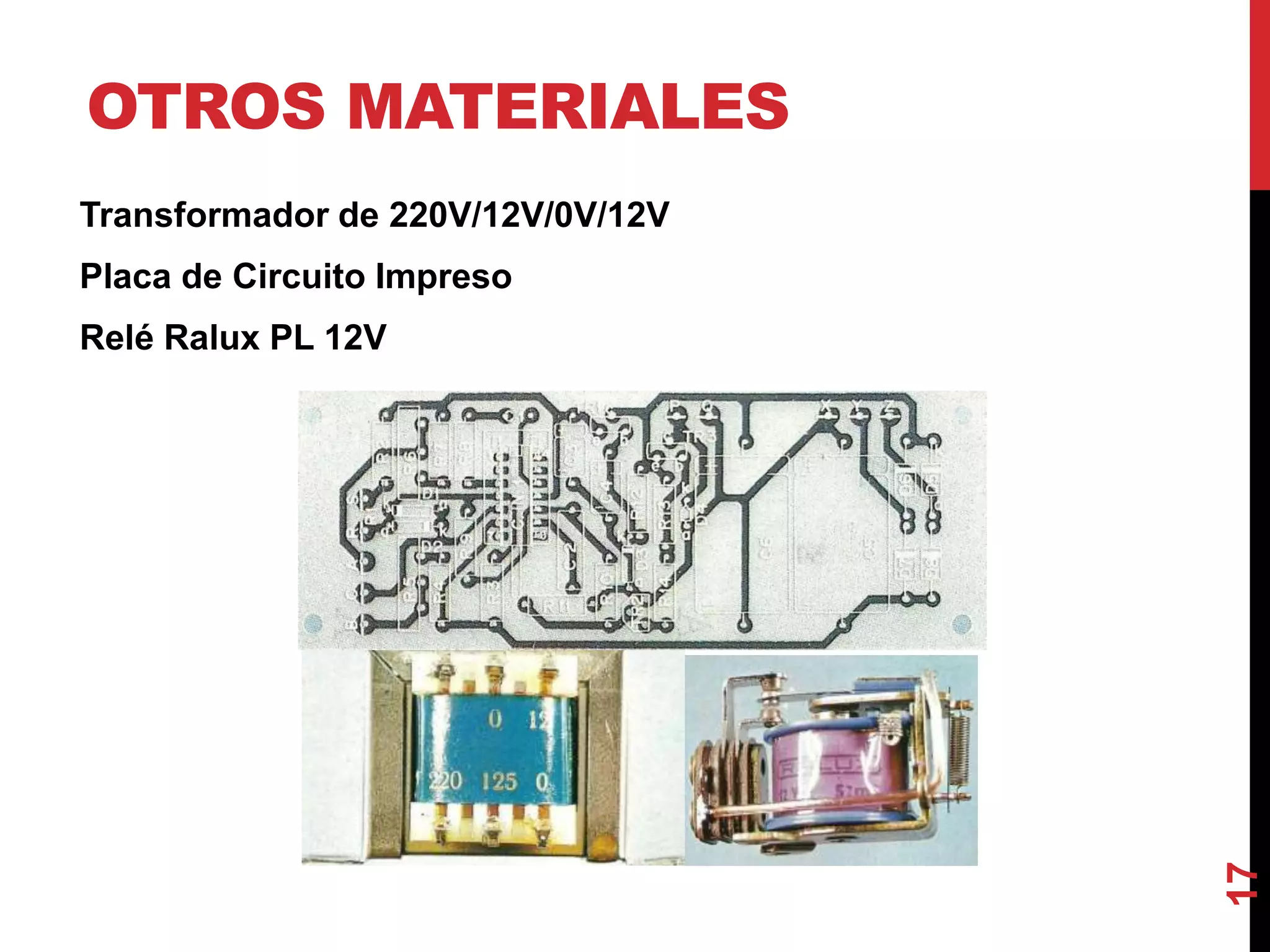 OTROS MATERIALES
Transformador de 220V/12V/0V/12V
Placa de Circuito Impreso
Relé Ralux PL 12V
17
 