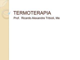 TERMOTERAPIA
Prof. Ricardo Alexandre Tribioli, Me
 