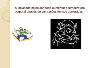 A atividade muscular pode aumentar a temperatura
corporal através de contrações tônicas aceleradas.
 