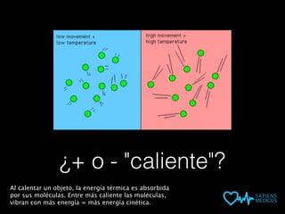 ¿+ o - "caliente"?
Al calentar un objeto, la energía térmica es absorbida
por sus moléculas. Entre más caliente las moléculas,
vibran con más energía = más energía cinética.
 