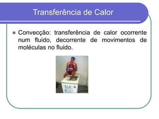 Transferência de Calor
 Convecção: transferência de calor ocorrente
num fluido, decorrente de movimentos de
moléculas no fluido.
 
