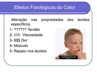 Efeitos Fisiológicos do Calor
- Alteração nas propriedades dos tecidos
específicos.
1- ?????? Tendão
2-  Viscosidade
3- $$$ Dor
4- Músculo
5- Reparo nos tecidos
 