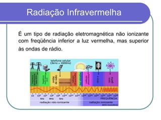 Radiação Infravermelha
É um tipo de radiação eletromagnética não ionizante
com freqüência inferior a luz vermelha, mas superior
às ondas de rádio.
 
