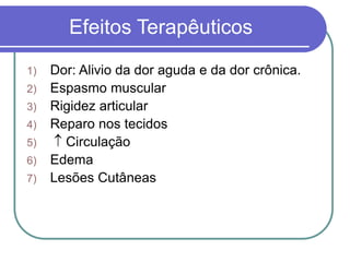 Efeitos Terapêuticos
1) Dor: Alivio da dor aguda e da dor crônica.
2) Espasmo muscular
3) Rigidez articular
4) Reparo nos tecidos
5)  Circulação
6) Edema
7) Lesões Cutâneas
 