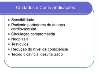 Cuidados e Contra-indicações
 Sensibilidade
 Paciente portadores de doença
cardiovascular.
 Circulação comprometida
 Neoplasia
 Testículos
 Redução do nível de consciência
 Tecido cicatricial desvitalizado
 