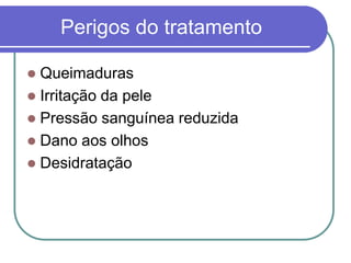 Perigos do tratamento
 Queimaduras
 Irritação da pele
 Pressão sanguínea reduzida
 Dano aos olhos
 Desidratação
 