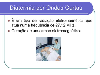 Diatermia por Ondas Curtas
 É um tipo de radiação eletromagnética que
atua numa freqüência de 27,12 MHz.
 Geração de um campo eletromagnético.
 