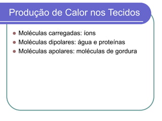 Produção de Calor nos Tecidos
 Moléculas carregadas: íons
 Moléculas dipolares: água e proteínas
 Moléculas apolares: moléculas de gordura
 