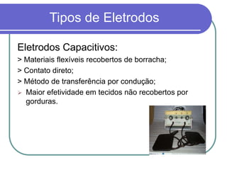 Tipos de Eletrodos
Eletrodos Capacitivos:
> Materiais flexíveis recobertos de borracha;
> Contato direto;
> Método de transferência por condução;
 Maior efetividade em tecidos não recobertos por
gorduras.
 