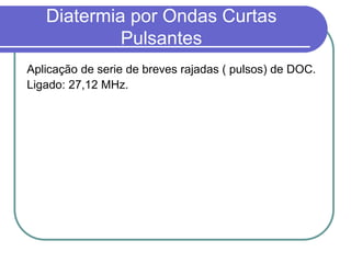 Diatermia por Ondas Curtas
Pulsantes
Aplicação de serie de breves rajadas ( pulsos) de DOC.
Ligado: 27,12 MHz.
 