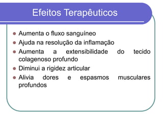 Efeitos Terapêuticos
 Aumenta o fluxo sanguíneo
 Ajuda na resolução da inflamação
 Aumenta a extensibilidade do tecido
colagenoso profundo
 Diminui a rigidez articular
 Alivia dores e espasmos musculares
profundos
 
