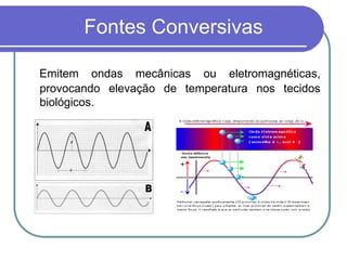 Fontes Conversivas
Emitem ondas mecânicas ou eletromagnéticas,
provocando elevação de temperatura nos tecidos
biológicos.
 