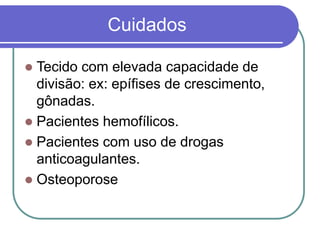 Cuidados
 Tecido com elevada capacidade de
divisão: ex: epífises de crescimento,
gônadas.
 Pacientes hemofílicos.
 Pacientes com uso de drogas
anticoagulantes.
 Osteoporose
 