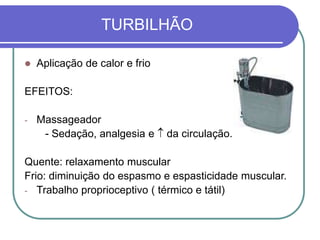 TURBILHÃO
 Aplicação de calor e frio
EFEITOS:
- Massageador
- Sedação, analgesia e  da circulação.
Quente: relaxamento muscular
Frio: diminuição do espasmo e espasticidade muscular.
- Trabalho proprioceptivo ( térmico e tátil)
 