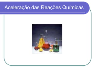 Aceleração das Reações Químicas
 