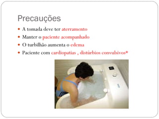 Precauções A tomada deve ter  aterramento Manter o  paciente acompanhado O turbilhão aumenta o  edema Paciente com  cardiopatias , distúrbios convulsivos* 