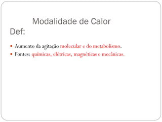 Modalidade de Calor  Def: Aumento da agitação  molecular e do metabolismo . Fontes:  químicas, elétricas, magnéticas e mecânicas. 
