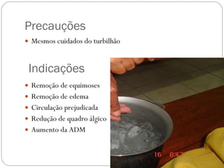Precauções Mesmos cuidados do turbilhão Remoção de equimoses Remoção de edema Circulação prejudicada Redução de quadro álgico Aumento da ADM Indicações 