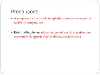 Precauções A temperatura é acima da terapêutica, porem ocorre perda rápida de temperatura Evitar utilização em  atletas ou operadores de máquinas que necessitem de agarrar objetos (bolas, martelos etc.) 