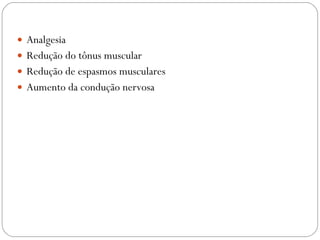 Analgesia Redução do tônus muscular Redução de espasmos musculares Aumento da condução nervosa 