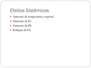 Efeitos Sistêmicos Aumento da temperatura corporal Aumento da FC Aumento da FR Redução da PA 
