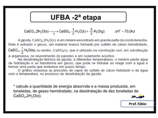 UFBA -2ª etapa




* calcule a quantidade de energia absorvida e a massa produzida, em
toneladas, de gesso hemidratado, na desidratação de dez toneladas de
CaSO4.2H2O(s).
 