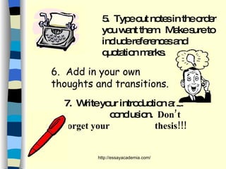 5.  Type out notes in the order you want them.  Make sure to include references and quotation marks. 6.  Add in your own thoughts and transitions. 7.  Write your introduction and  conclusion.  Don’t forget your  thesis!!! 