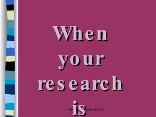 When your research is finished... 